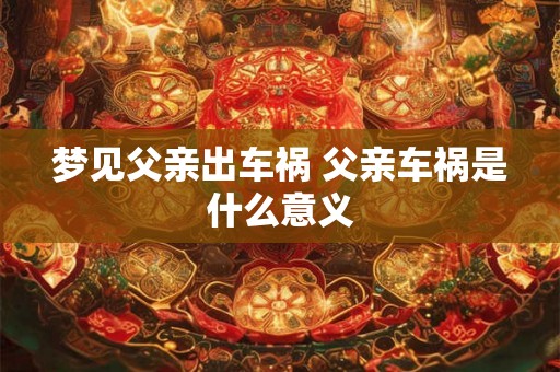 梦见父亲出车祸 父亲车祸是什么意义 梦见父亲出车祸 父亲车祸是什么意义