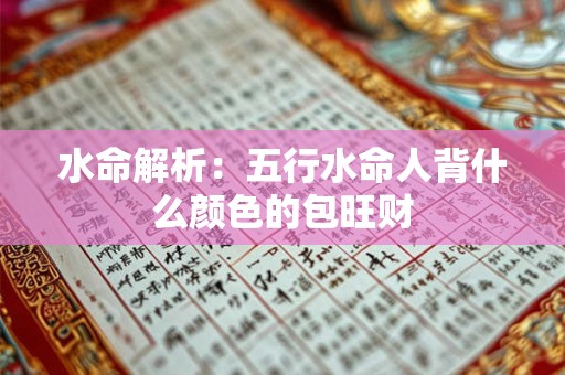 水命解析:五行水命人背什么颜色的包旺财 水命解析:五行水命人背什么颜色的包旺财