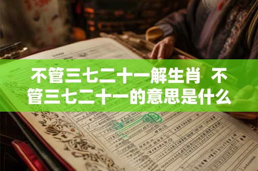不管三七二十一解生肖  不管三七二十一的意思是什么生肖