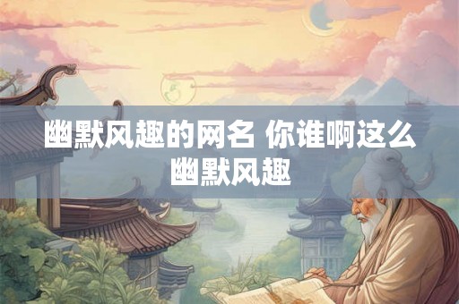 幽默风趣的网名 你谁啊这么幽默风趣