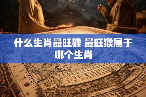 什么生肖最旺猴 最旺猴属于哪个生肖