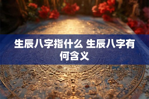 生辰八字指什么 生辰八字有何含义