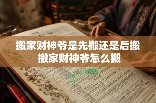 搬家财神爷是先搬还是后搬 搬家财神爷怎么搬 搬家财神爷是先搬还是后搬 搬家财神爷怎么搬