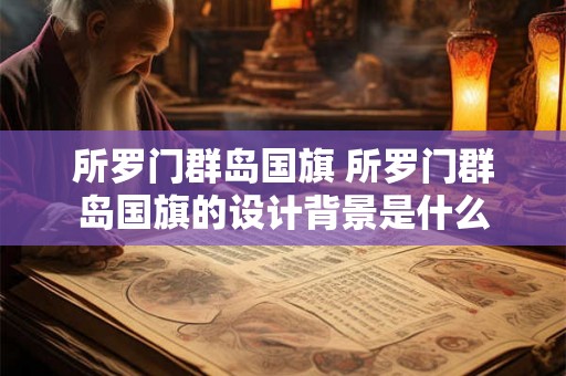 所罗门群岛国旗 所罗门群岛国旗的设计背景是什么