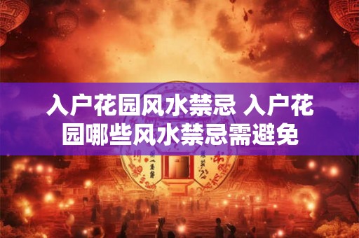 入户花园风水禁忌 入户花园哪些风水禁忌需避免