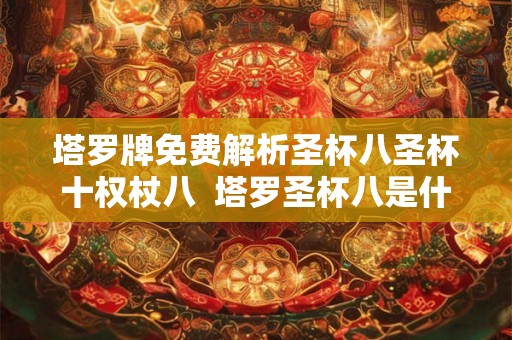 塔罗牌免费解析圣杯八圣杯十权杖八  塔罗圣杯八是什么意思