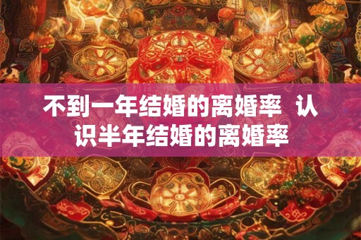 不到一年结婚的离婚率 认识半年结婚的离婚率 不到一年结婚的离婚率 认识半年结婚的离婚率