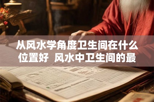 从风水学角度卫生间在什么位置好  风水中卫生间的最佳方位在哪里