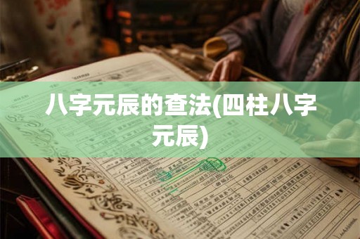 八字元辰的查法(四柱八字元辰)