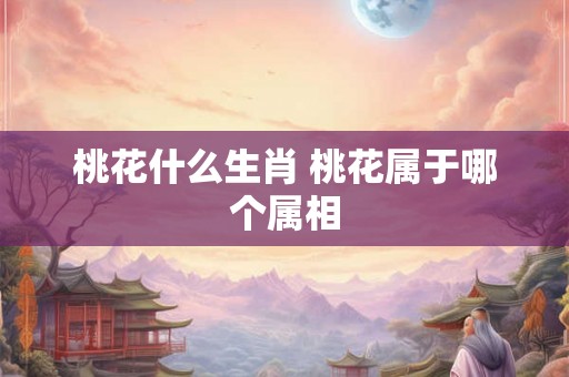 桃花什么生肖 桃花属于哪个属相