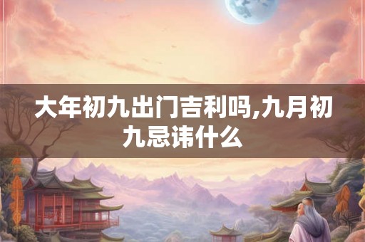 大年初九出门吉利吗,九月初九忌讳什么