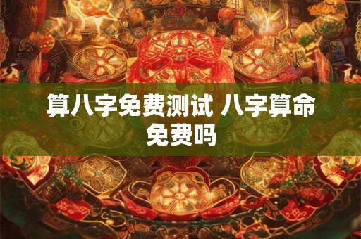 算八字免费测试 八字算命免费吗 算八字免费测试 八字算命免费吗