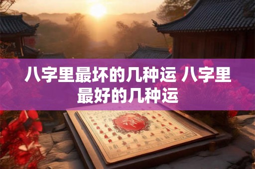 八字里最坏的几种运 八字里最好的几种运 八字里最坏的几种运 八字里最好的几种运