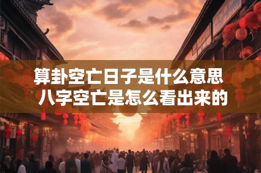 算卦空亡日子是什么意思 八字空亡是怎么看出来的 算卦空亡日子是什么意思 八字空亡是怎么看出来的