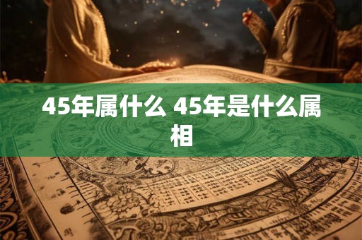 45年属什么 45年是什么属相 45年属什么 45年是什么属相