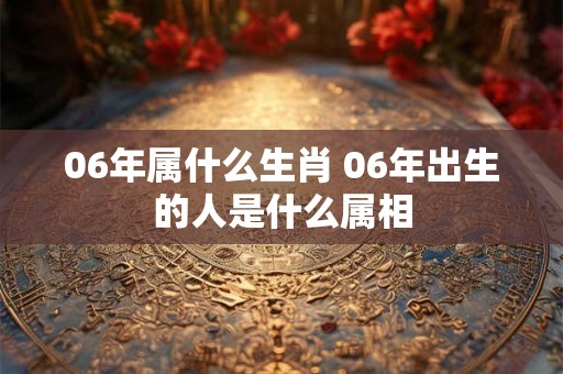 06年属什么生肖 06年出生的人是什么属相