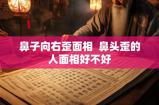 鼻子向右歪面相  鼻头歪的人面相好不好