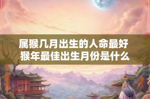 属猴几月出生的人命最好 猴年最佳出生月份是什么
