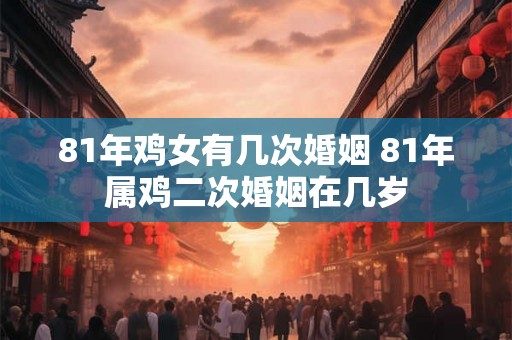 81年鸡女有几次婚姻 81年属鸡二次婚姻在几岁