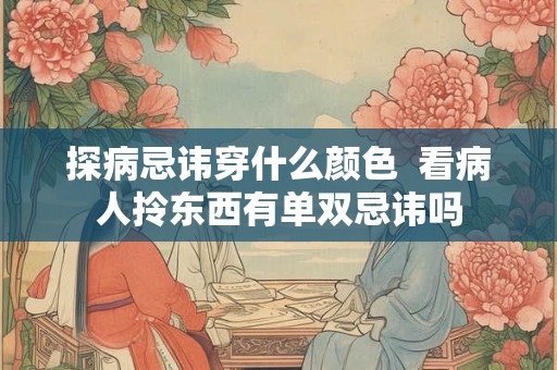 探病忌讳穿什么颜色  看病人拎东西有单双忌讳吗