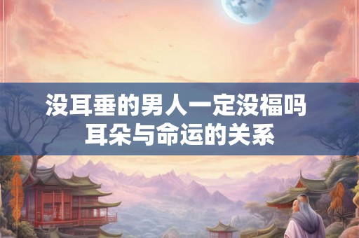 没耳垂的男人一定没福吗 耳朵与命运的关系
