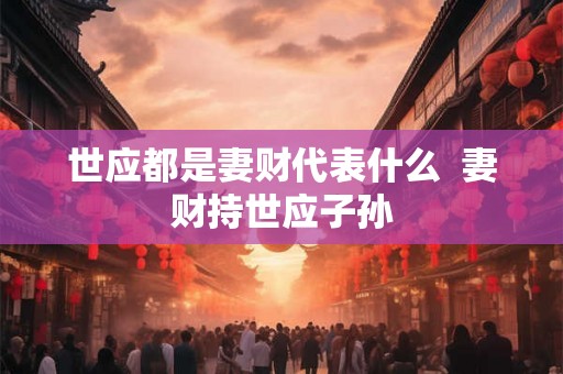 世应都是妻财代表什么  妻财持世应子孙