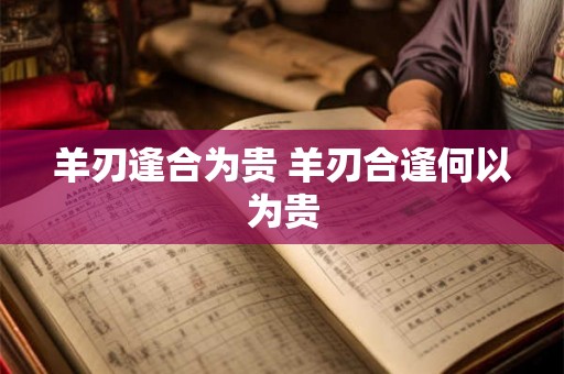 羊刃逢合为贵 羊刃合逢何以为贵