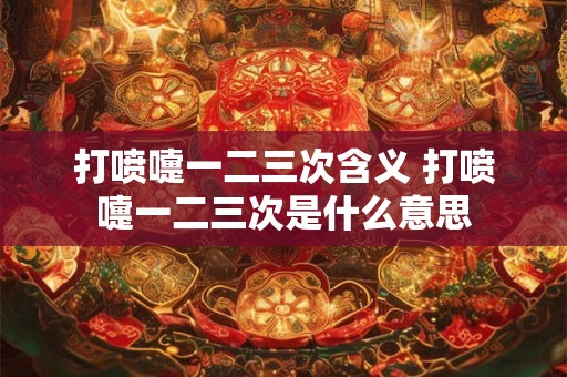 打喷嚏一二三次含义 打喷嚏一二三次是什么意思 打喷嚏一二三次含义 打喷嚏一二三次是什么意思