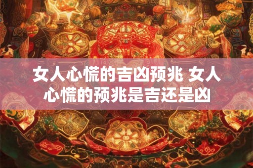 女人心慌的吉凶预兆 女人心慌的预兆是吉还是凶