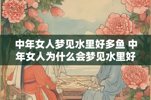 中年女人梦见水里好多鱼 中年女人为什么会梦见水里好多鱼 中年女人梦见水里好多鱼 中年女人为什么会梦见水里好多鱼