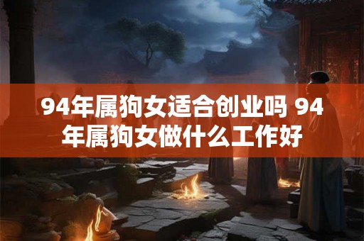 94年属狗女适合创业吗 94年属狗女做什么工作好
