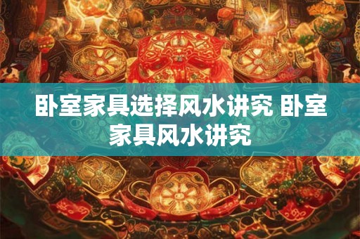卧室家具选择风水讲究 卧室家具风水讲究