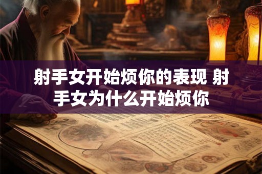 射手女开始烦你的表现 射手女为什么开始烦你