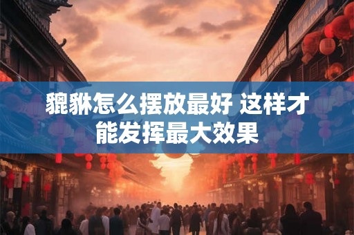 貔貅怎么摆放最好 这样才能发挥最大效果