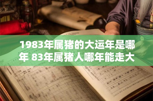 1983年属猪的大运年是哪年 83年属猪人哪年能走大运