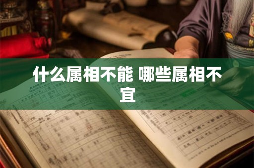 什么属相不能 哪些属相不宜 什么属相不能 哪些属相不宜