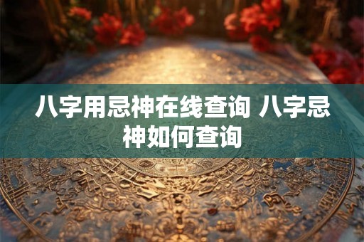 八字用忌神在线查询 八字忌神如何查询