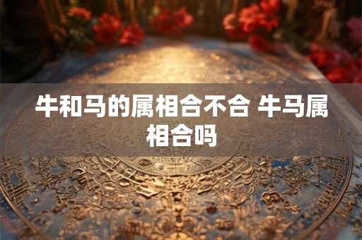 牛和马的属相合不合 牛马属相合吗