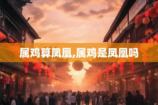 属鸡算凤凰,属鸡是凤凰吗