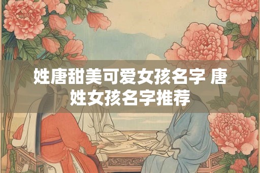 姓唐甜美可爱女孩名字 唐姓女孩名字推荐
