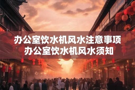 办公室饮水机风水注意事项 办公室饮水机风水须知