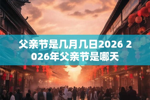 父亲节是几月几日2026 2026年父亲节是哪天 父亲节是几月几日2026 2026年父亲节是哪天
