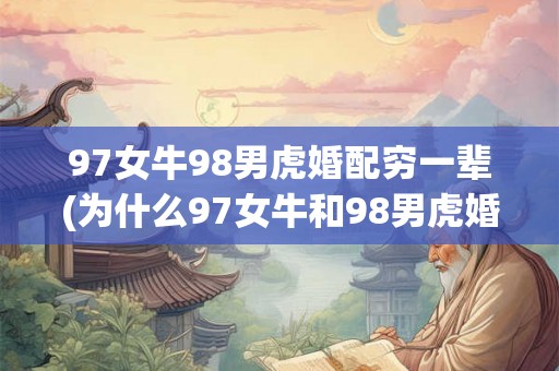 97女牛98男虎婚配穷一辈(为什么97女牛和98男虎婚配会导致穷一辈子？)