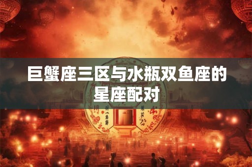 巨蟹座三区与水瓶双鱼座的星座配对