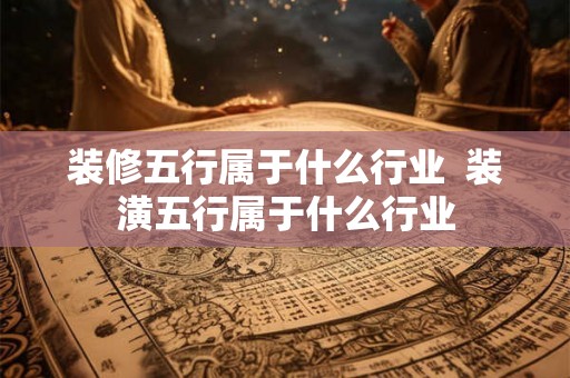 装修五行属于什么行业  装潢五行属于什么行业