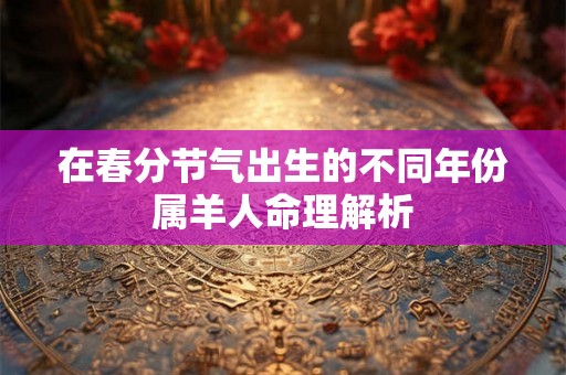 在春分节气出生的不同年份属羊人命理解析