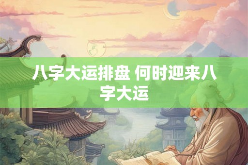 八字大运排盘 何时迎来八字大运 八字大运排盘 何时迎来八字大运