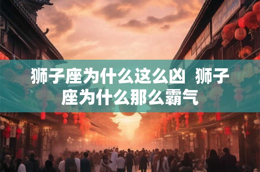 狮子座为什么这么凶  狮子座为什么那么霸气