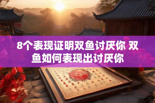 8个表现证明双鱼讨厌你 双鱼如何表现出讨厌你