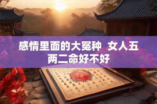 感情里面的大冤种  女人五两二命好不好